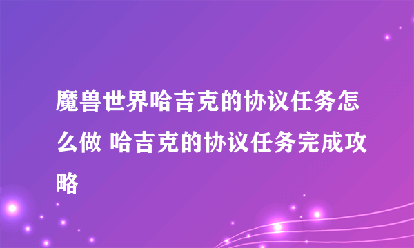 魔兽世界哈吉克的协议任务怎么做 哈吉克的协议任务完成攻略