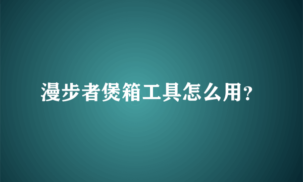 漫步者煲箱工具怎么用？