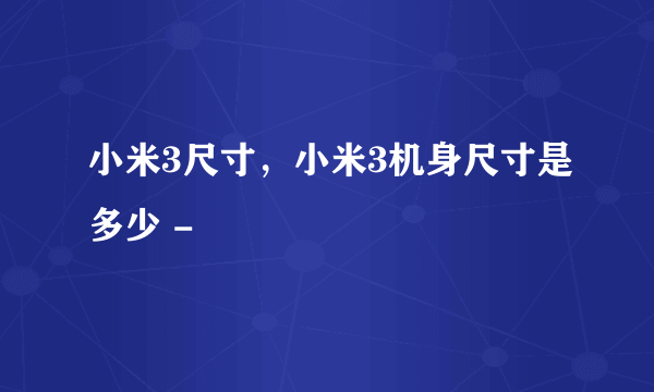 小米3尺寸，小米3机身尺寸是多少 -