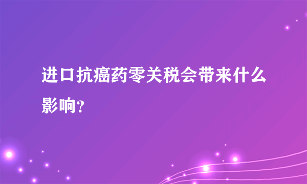 进口抗癌药零关税会带来什么影响？