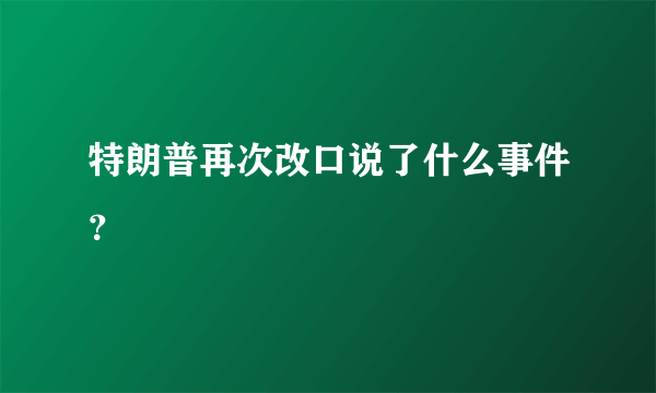 特朗普再次改口说了什么事件？