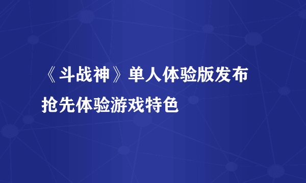 《斗战神》单人体验版发布 抢先体验游戏特色