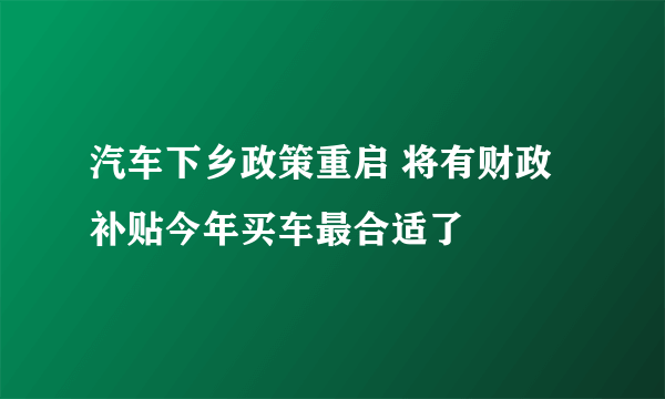 汽车下乡政策重启 将有财政补贴今年买车最合适了