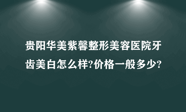 贵阳华美紫馨整形美容医院牙齿美白怎么样?价格一般多少?