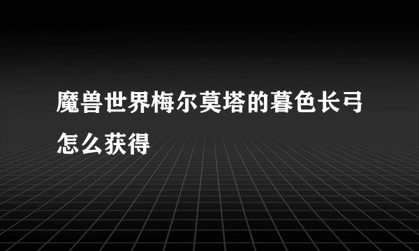 魔兽世界梅尔莫塔的暮色长弓怎么获得