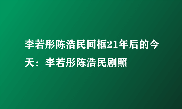 李若彤陈浩民同框21年后的今天：李若彤陈浩民剧照