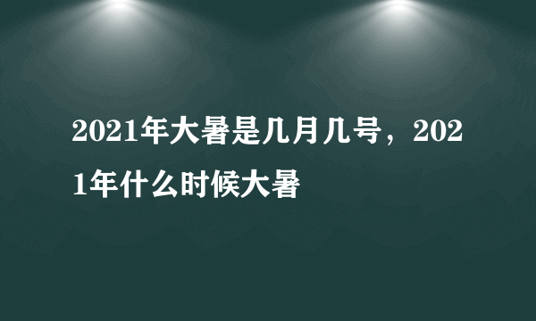 2021年大暑是几月几号，2021年什么时候大暑