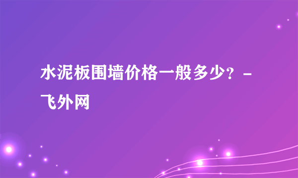 水泥板围墙价格一般多少？-飞外网