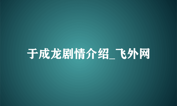 于成龙剧情介绍_飞外网