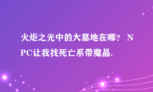 火炬之光中的大墓地在哪？ NPC让我找死亡系带魔晶.