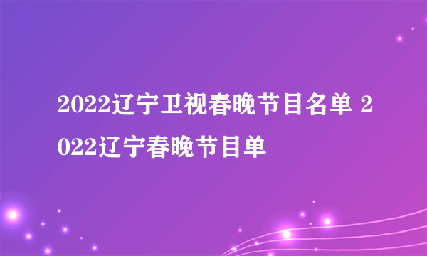 2022辽宁卫视春晚节目名单 2022辽宁春晚节目单