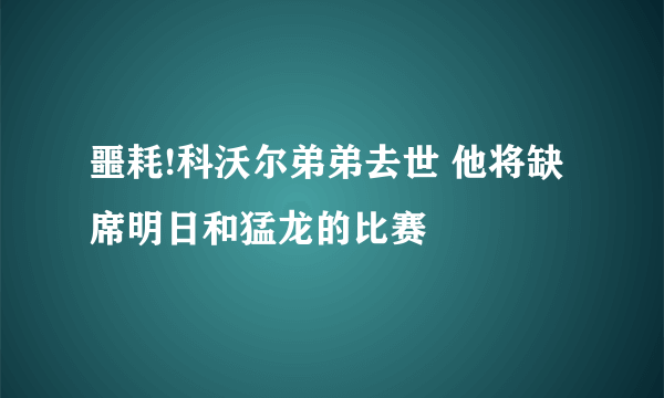 噩耗!科沃尔弟弟去世 他将缺席明日和猛龙的比赛