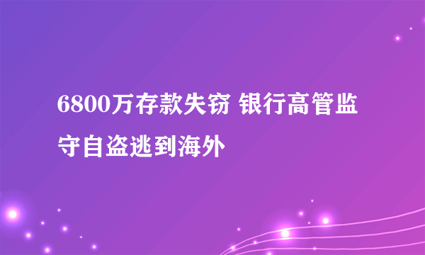 6800万存款失窃 银行高管监守自盗逃到海外