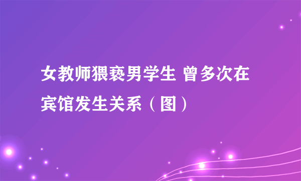 女教师猥亵男学生 曾多次在宾馆发生关系（图）