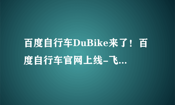 百度自行车DuBike来了！百度自行车官网上线-飞外电脑网