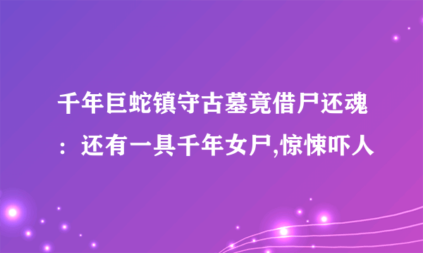 千年巨蛇镇守古墓竟借尸还魂：还有一具千年女尸,惊悚吓人