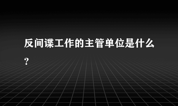 反间谍工作的主管单位是什么？