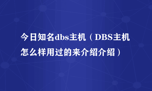 今日知名dbs主机（DBS主机怎么样用过的来介绍介绍）