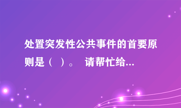 处置突发性公共事件的首要原则是（ ）。  请帮忙给出正确答案和分析，谢谢！