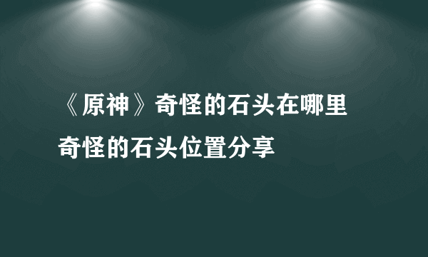 《原神》奇怪的石头在哪里 奇怪的石头位置分享