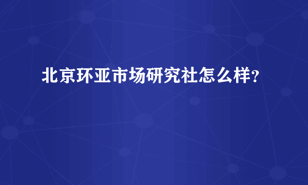 北京环亚市场研究社怎么样？