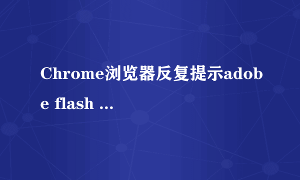 Chrome浏览器反复提示adobe flash player已过期该怎么办