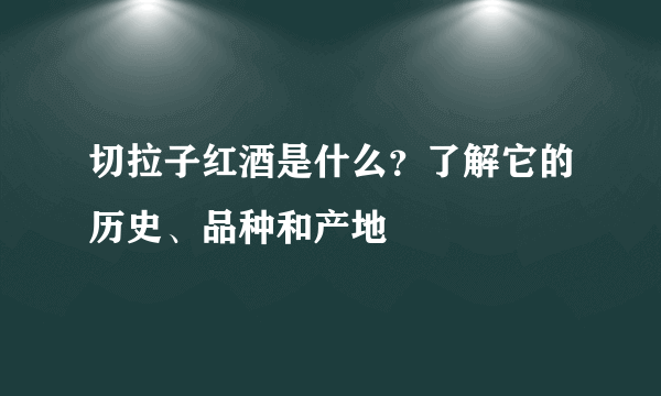 切拉子红酒是什么？了解它的历史、品种和产地