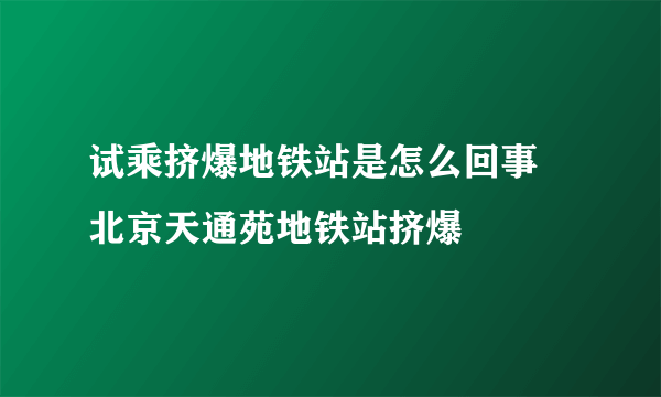 试乘挤爆地铁站是怎么回事 北京天通苑地铁站挤爆