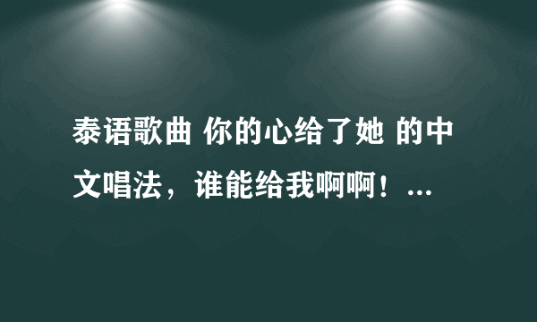 泰语歌曲 你的心给了她 的中文唱法，谁能给我啊啊！重赏！！