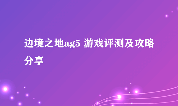 边境之地ag5 游戏评测及攻略分享