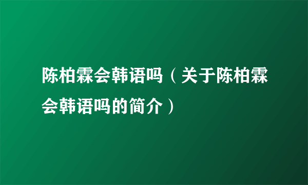 陈柏霖会韩语吗（关于陈柏霖会韩语吗的简介）