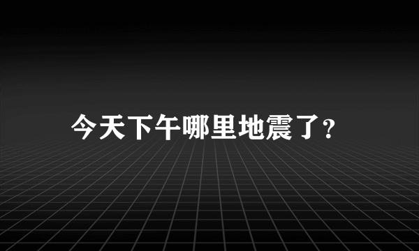 今天下午哪里地震了？