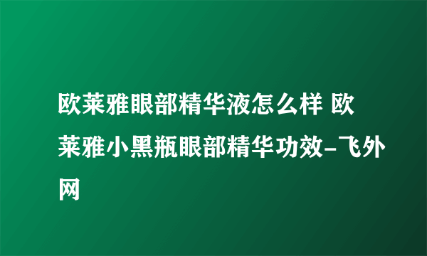 欧莱雅眼部精华液怎么样 欧莱雅小黑瓶眼部精华功效-飞外网