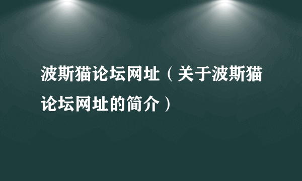 波斯猫论坛网址（关于波斯猫论坛网址的简介）