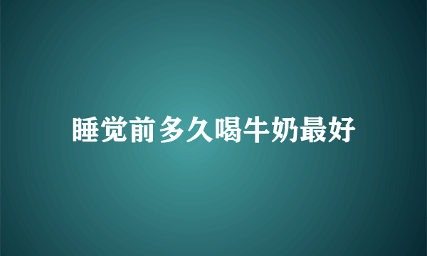 睡觉前多久喝牛奶最好