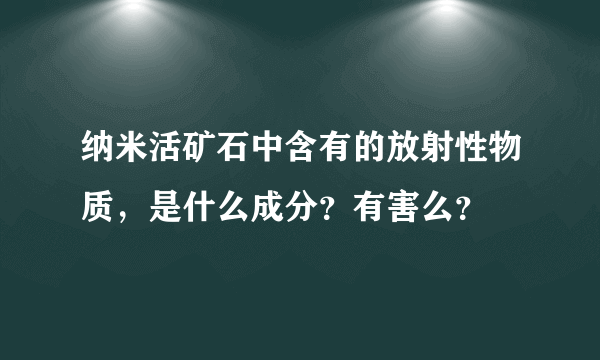 纳米活矿石中含有的放射性物质，是什么成分？有害么？