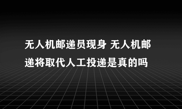 无人机邮递员现身 无人机邮递将取代人工投递是真的吗