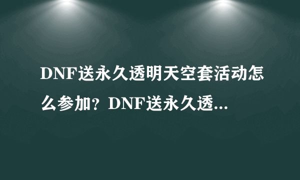 DNF送永久透明天空套活动怎么参加？DNF送永久透明天空套活动攻略