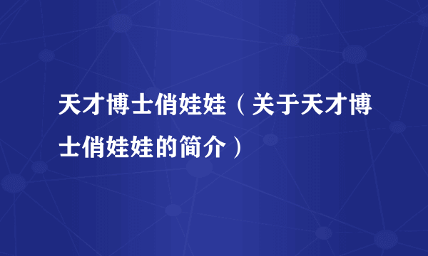 天才博士俏娃娃（关于天才博士俏娃娃的简介）