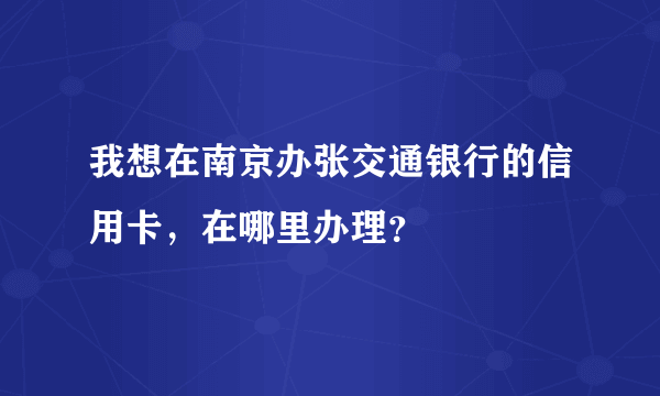 我想在南京办张交通银行的信用卡，在哪里办理？