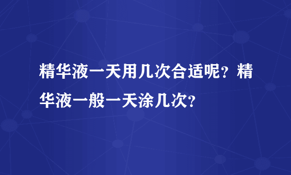 精华液一天用几次合适呢？精华液一般一天涂几次？