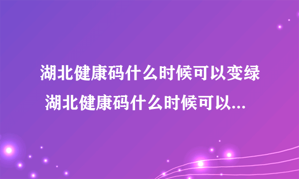 湖北健康码什么时候可以变绿 湖北健康码什么时候可以变绿的解析