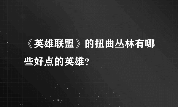 《英雄联盟》的扭曲丛林有哪些好点的英雄？