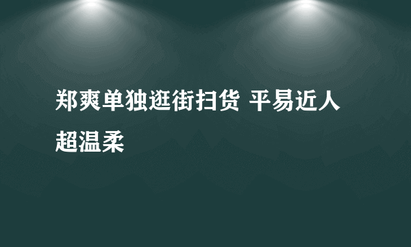 郑爽单独逛街扫货 平易近人超温柔