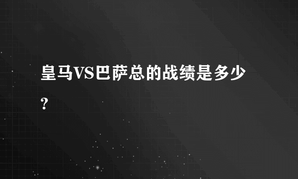 皇马VS巴萨总的战绩是多少？