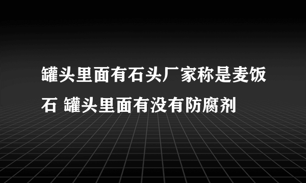 罐头里面有石头厂家称是麦饭石 罐头里面有没有防腐剂