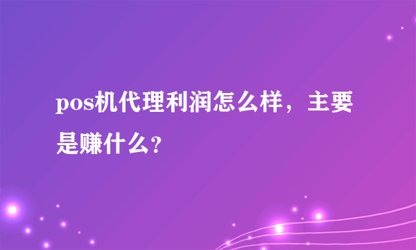 pos机代理利润怎么样，主要是赚什么？