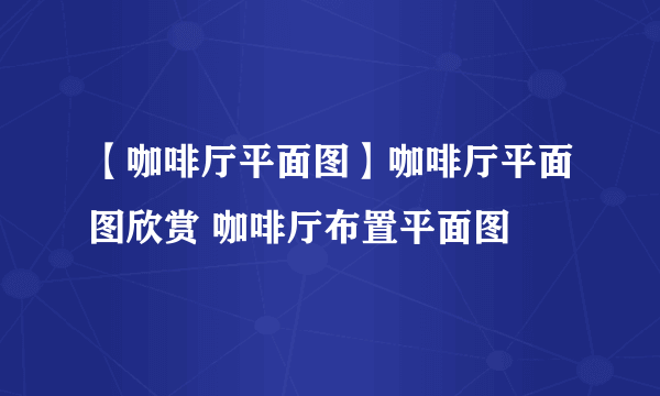 【咖啡厅平面图】咖啡厅平面图欣赏 咖啡厅布置平面图