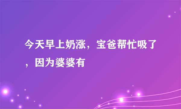 今天早上奶涨，宝爸帮忙吸了，因为婆婆有