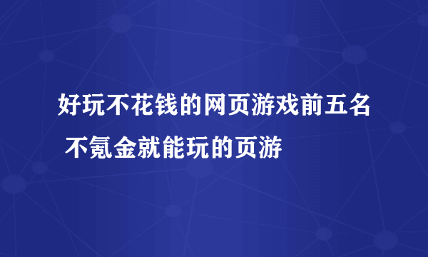 好玩不花钱的网页游戏前五名 不氪金就能玩的页游